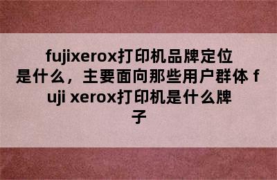 fujixerox打印机品牌定位是什么，主要面向那些用户群体 fuji xerox打印机是什么牌子